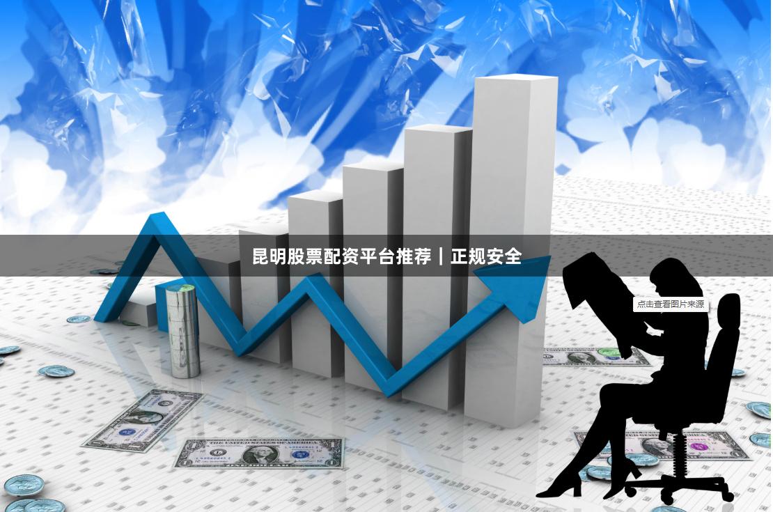 昆明股票配资平台推荐｜正规安全