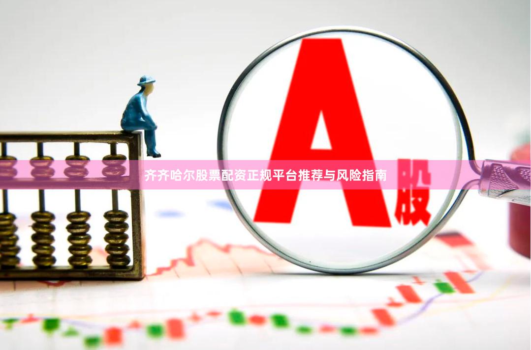 齐齐哈尔股票配资正规平台推荐与风险指南