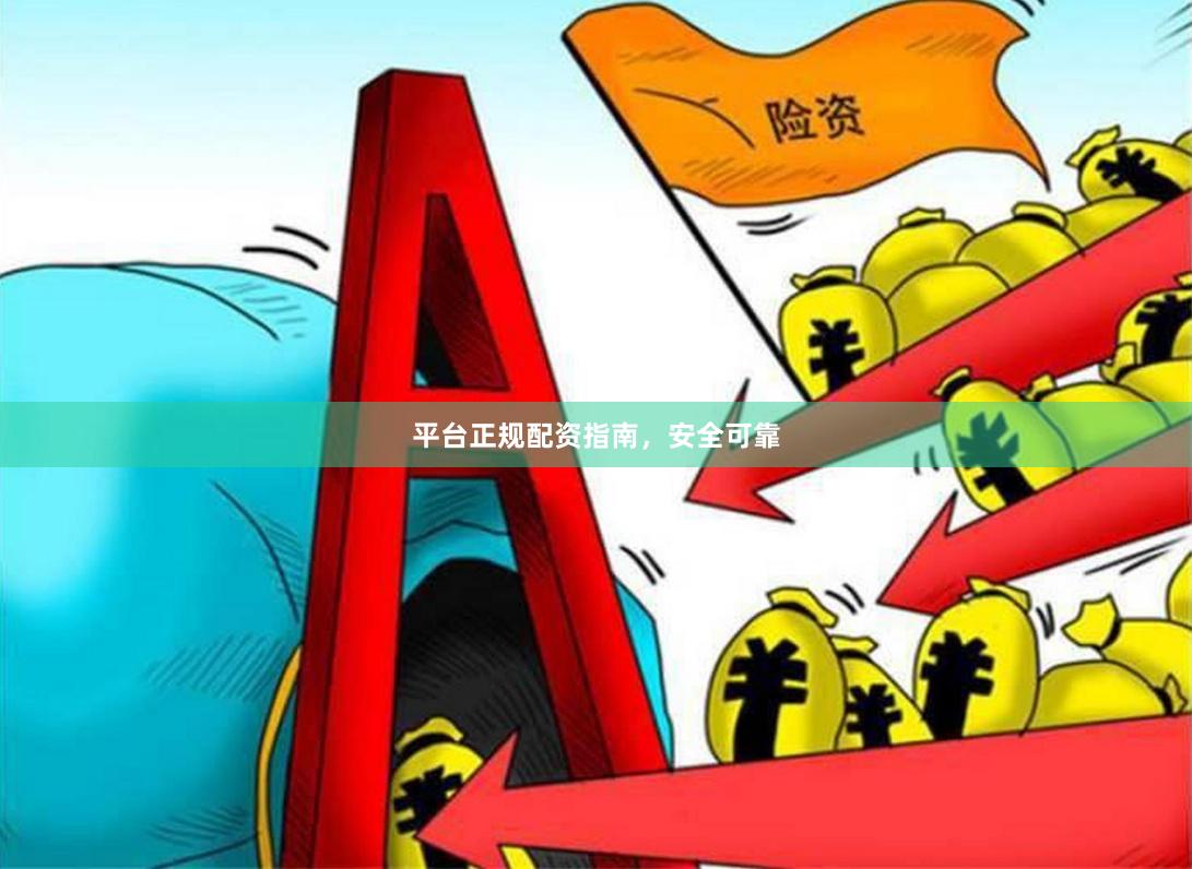 平台正规配资指南，安全可靠
