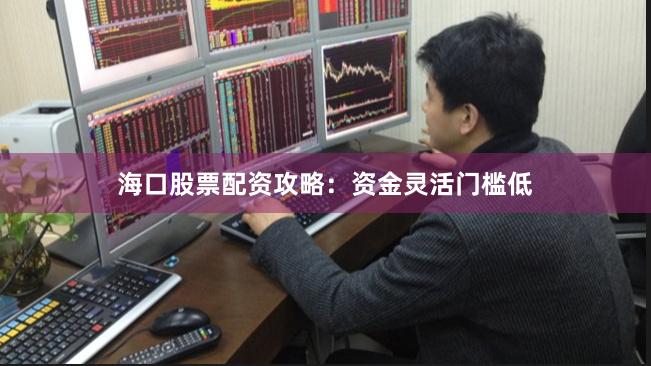 海口股票配资攻略：资金灵活门槛低