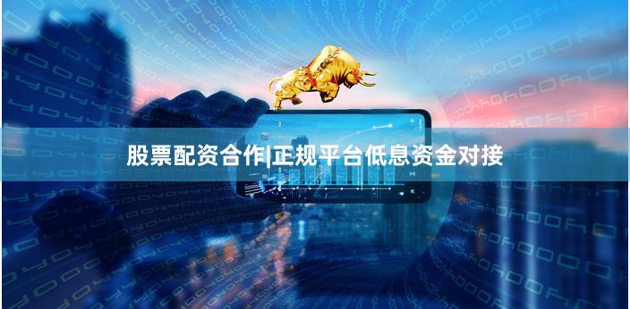 股票配资合作|正规平台低息资金对接
