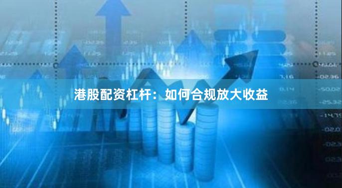 港股配资杠杆：如何合规放大收益