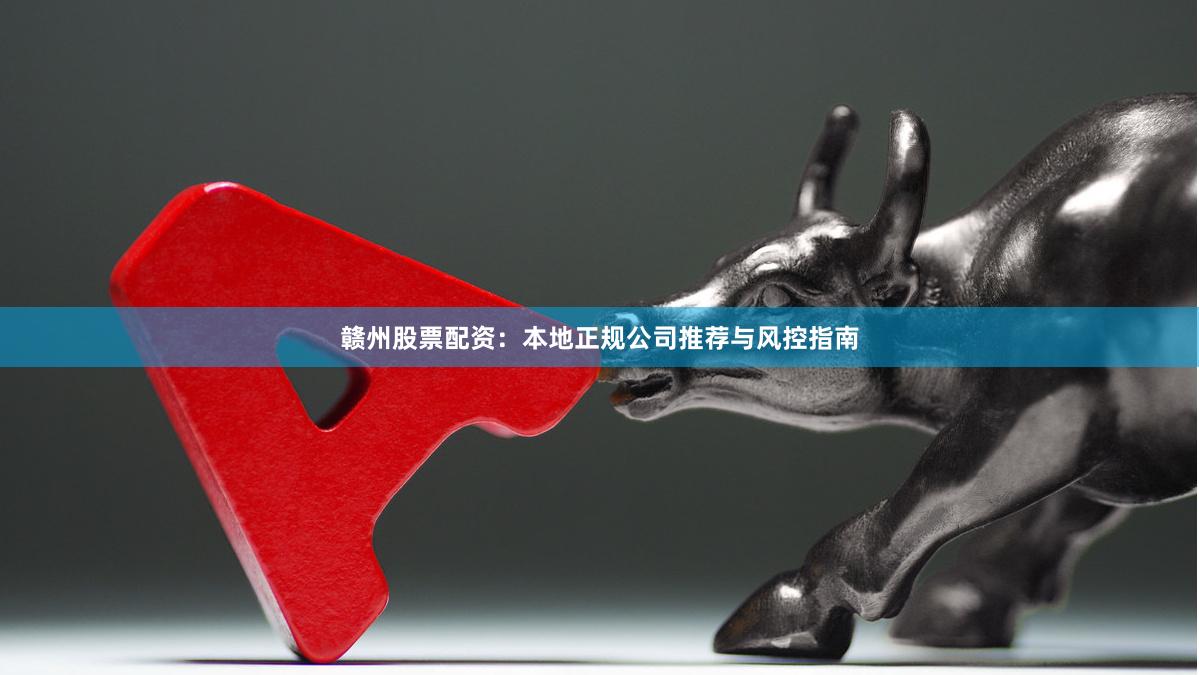 赣州股票配资：本地正规公司推荐与风控指南