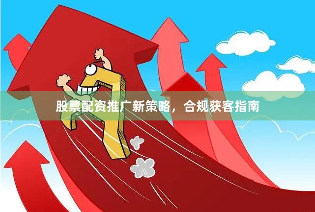 股票配资推广新策略，合规获客指南