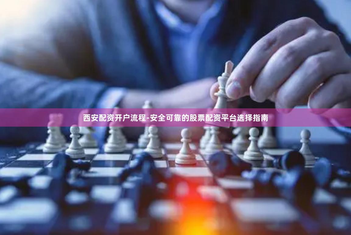 西安配资开户流程-安全可靠的股票配资平台选择指南