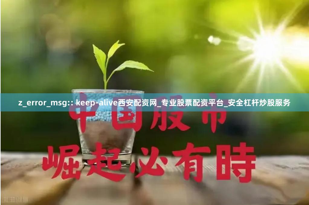 z_error_msg:: keep-alive西安配资网_专业股票配资平台_安全杠杆炒股服务