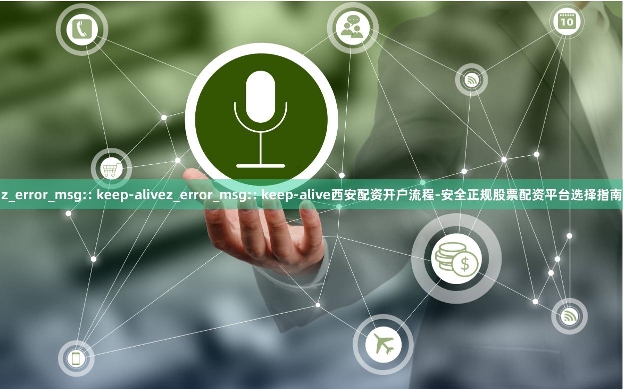 z_error_msg:: keep-alivez_error_msg:: keep-alive西安配资开户流程-安全正规股票配资平台选择指南