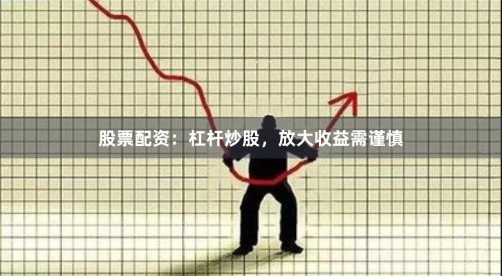 股票配资:杠杆炒股,放大收益需谨慎