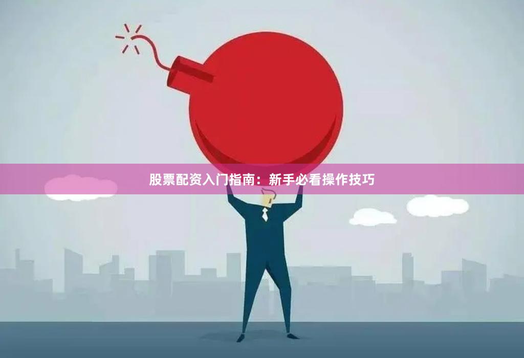 股票配资入门指南:新手必看操作技巧