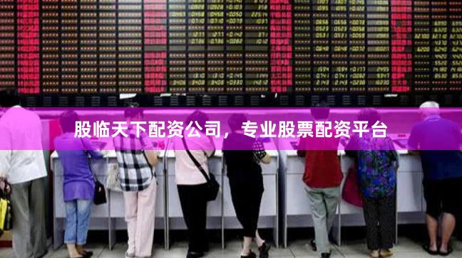 股临天下配资公司,专业股票配资平台