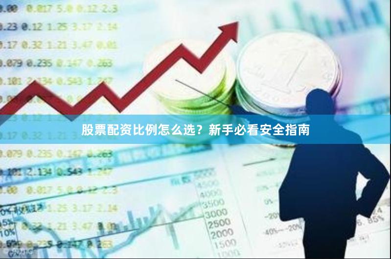 股票配资比例怎么选？新手必看安全指南