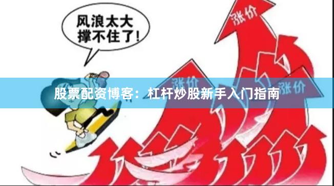 股票配资博客：杠杆炒股新手入门指南