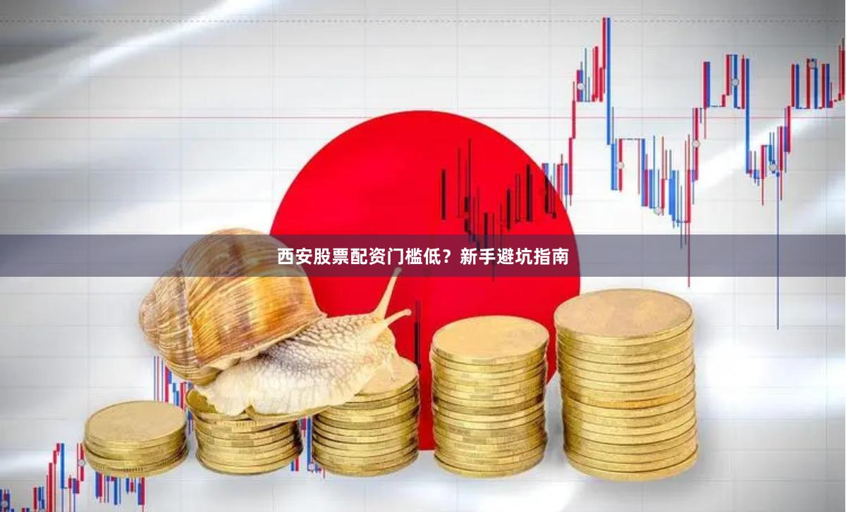 西安股票配资门槛低？新手避坑指南