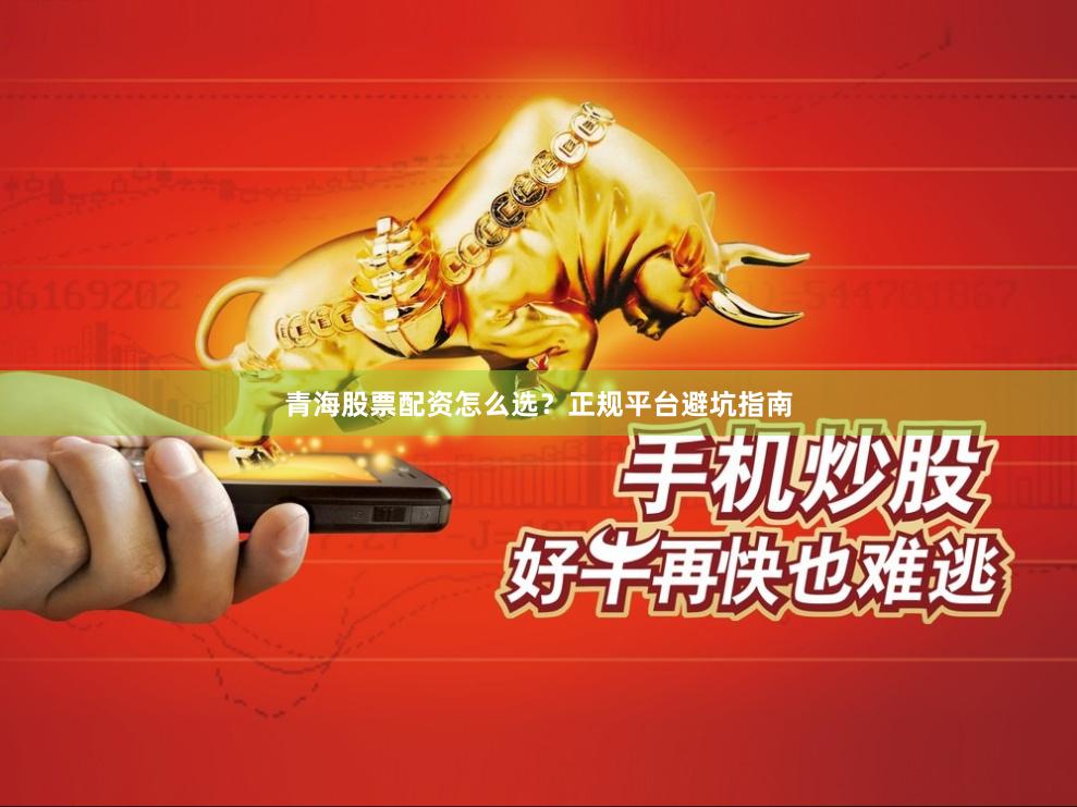 青海股票配资怎么选？正规平台避坑指南